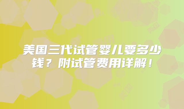 美国三代试管婴儿要多少钱？附试管费用详解！
