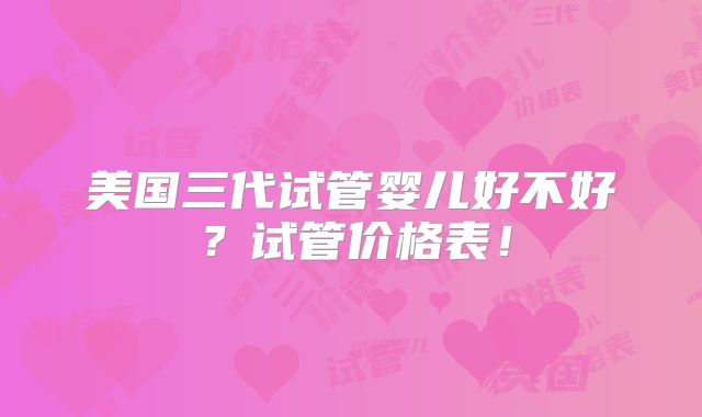 美国三代试管婴儿好不好?试管价格表!