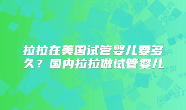 拉拉在美国试管婴儿要多久？国内拉拉做试管婴儿