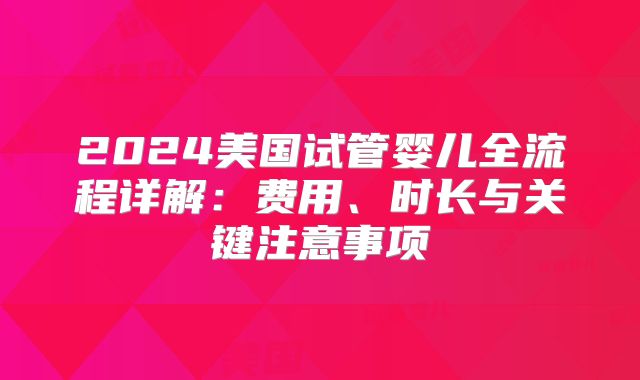 2024美国试管婴儿全流程详解：费用、时长与关键注意事项