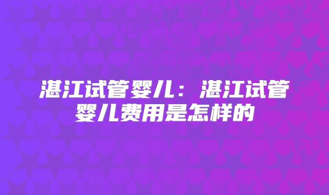 湛江试管婴儿:湛江试管婴儿费用是怎样的