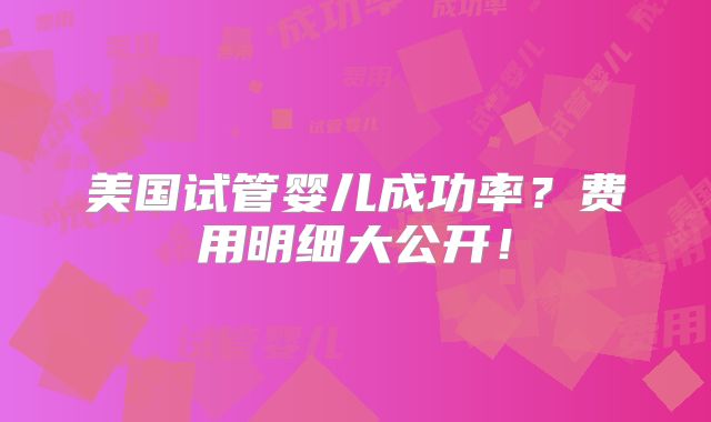 美国试管婴儿成功率？费用明细大公开！