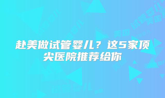 赴美做试管婴儿？这5家顶尖医院推荐给你