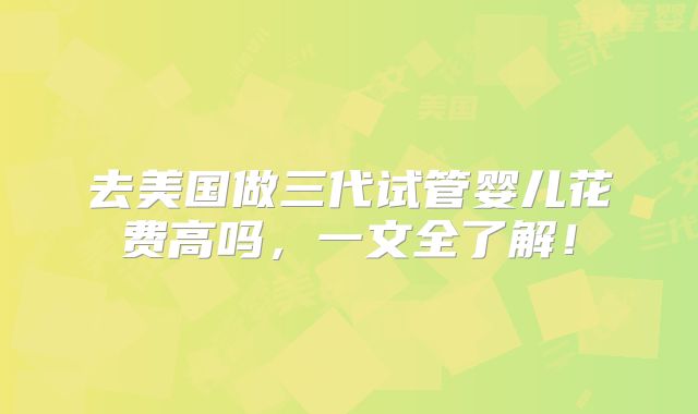 去美国做三代试管婴儿花费高吗，一文全了解！