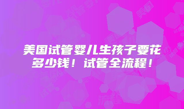 美国试管婴儿生孩子要花多少钱！试管全流程！