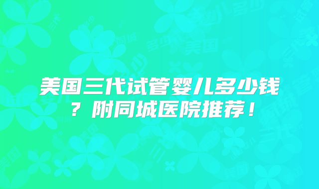 美国三代试管婴儿多少钱？附同城医院推荐！