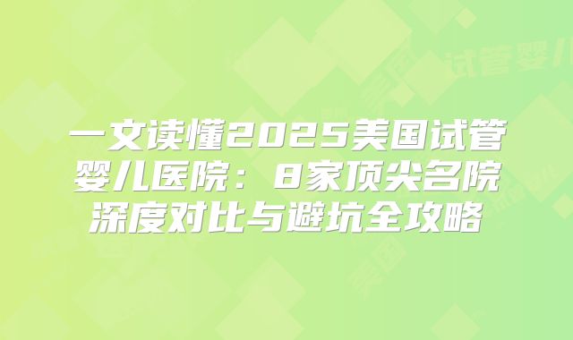 一文读懂2025美国试管婴儿医院：8家顶尖名院深度对比与避坑全攻略