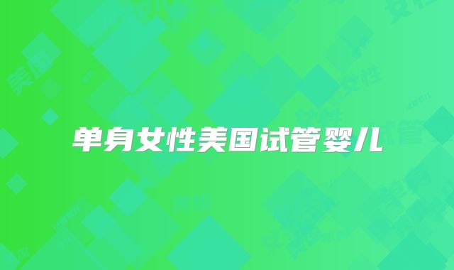 单身女性美国试管婴儿