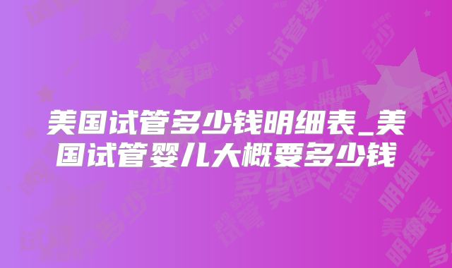 美国试管多少钱明细表_美国试管婴儿大概要多少钱