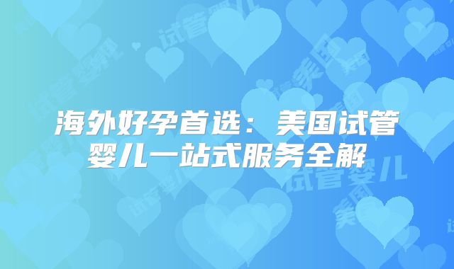 海外好孕首选：美国试管婴儿一站式服务全解