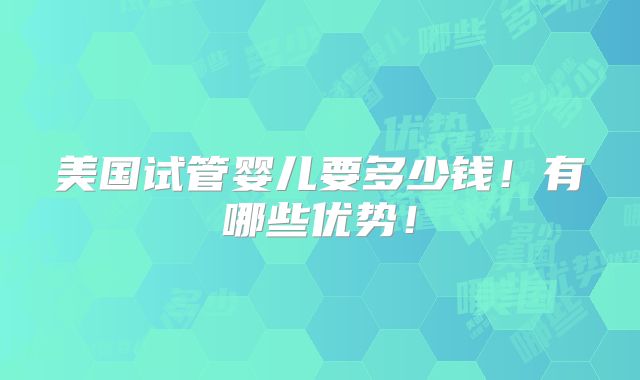美国试管婴儿要多少钱！有哪些优势！