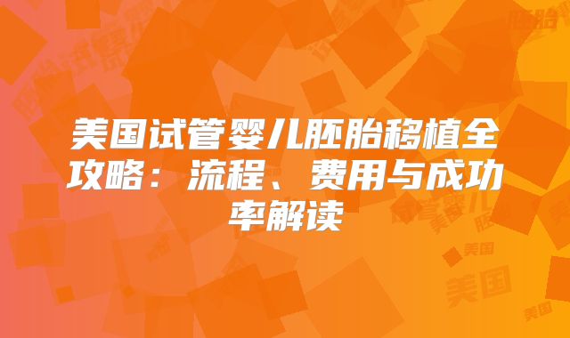 美国试管婴儿胚胎移植全攻略：流程、费用与成功率解读