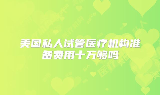 美国私人试管医疗机构准备费用十万够吗