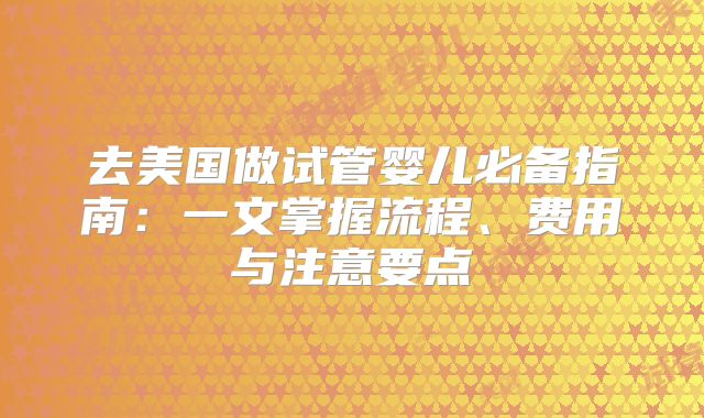 去美国做试管婴儿必备指南：一文掌握流程、费用与注意要点