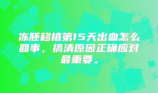 冻胚移植第15天出血怎么回事，搞清原因正确应对最重要。