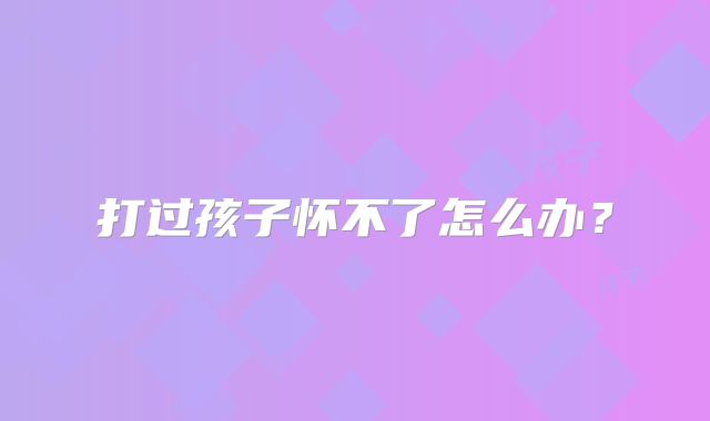 打过孩子怀不了怎么办？