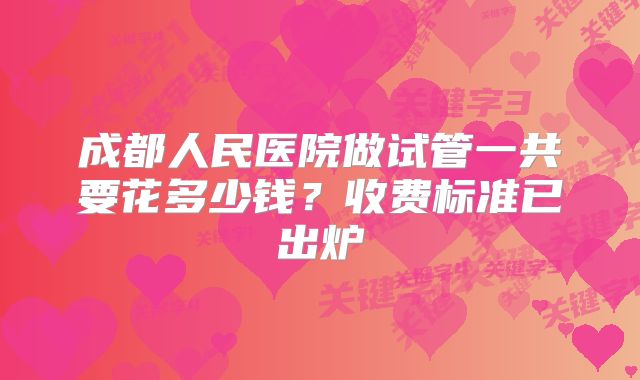 成都人民医院做试管一共要花多少钱？收费标准已出炉