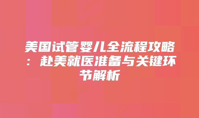 美国试管婴儿全流程攻略：赴美就医准备与关键环节解析