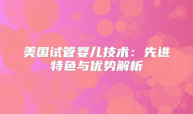 美国试管婴儿技术：先进特色与优势解析