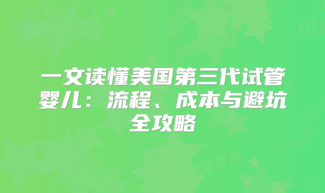 一文读懂美国第三代试管婴儿：流程、成本与避坑全攻略