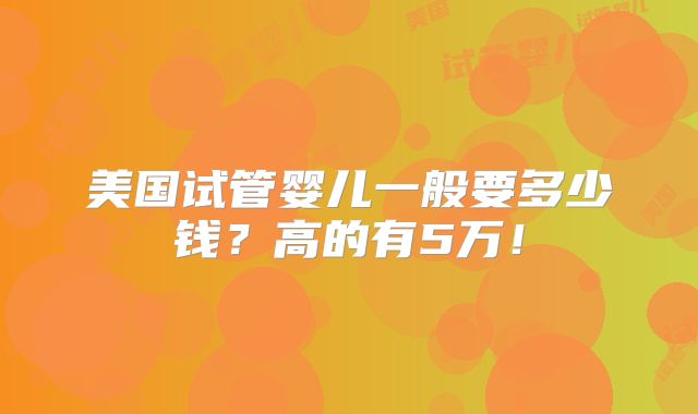 美国试管婴儿一般要多少钱?高的有5万!