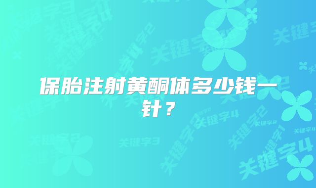 保胎注射黄酮体多少钱一针？