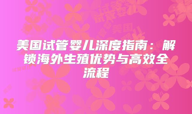 美国试管婴儿深度指南：解锁海外生殖优势与高效全流程