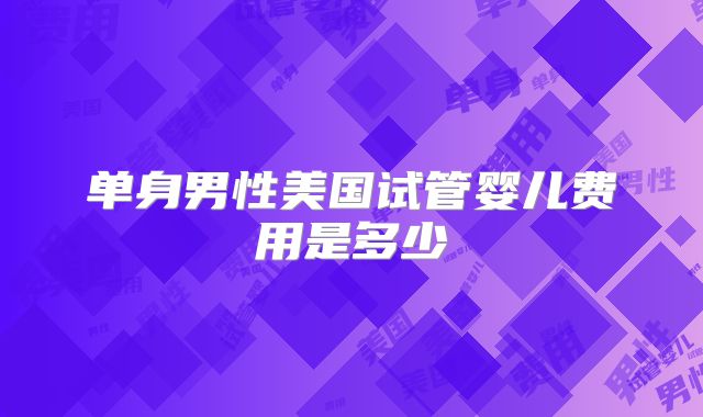单身男性美国试管婴儿费用是多少