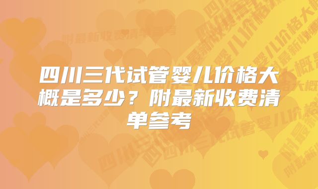 四川三代试管婴儿价格大概是多少？附最新收费清单参考