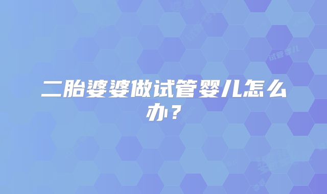 二胎婆婆做试管婴儿怎么办？