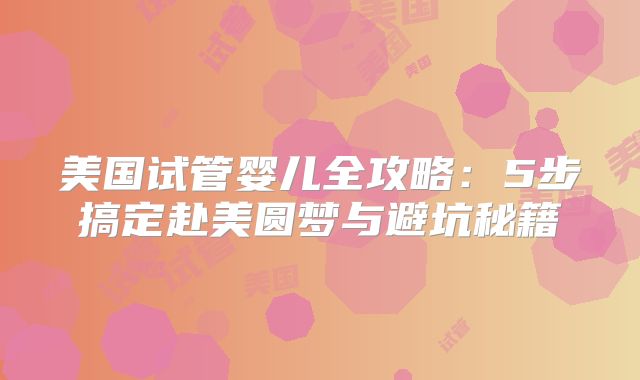 美国试管婴儿全攻略：5步搞定赴美圆梦与避坑秘籍