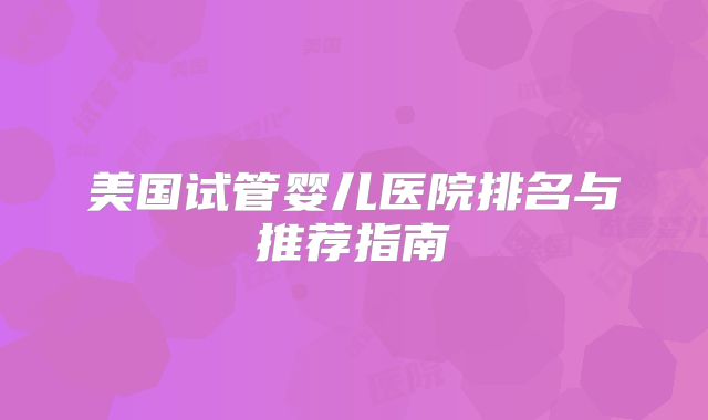 美国试管婴儿医院排名与推荐指南
