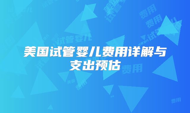 美国试管婴儿费用详解与支出预估