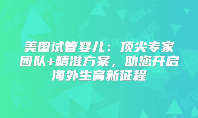 美国试管婴儿：顶尖专家团队+精准方案，助您开启海外生育新征程