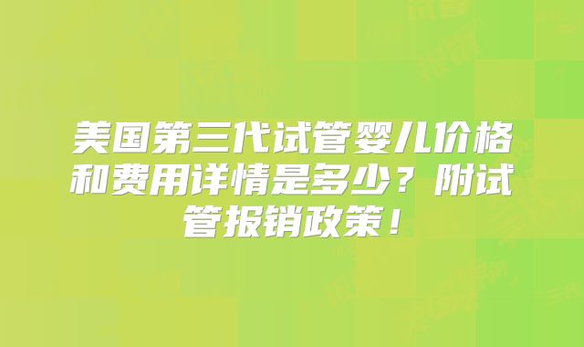 美国第三代试管婴儿价格和费用详情是多少？附试管报销政策！