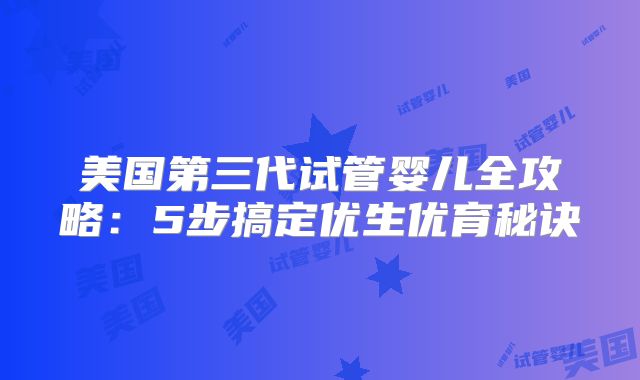 美国第三代试管婴儿全攻略：5步搞定优生优育秘诀