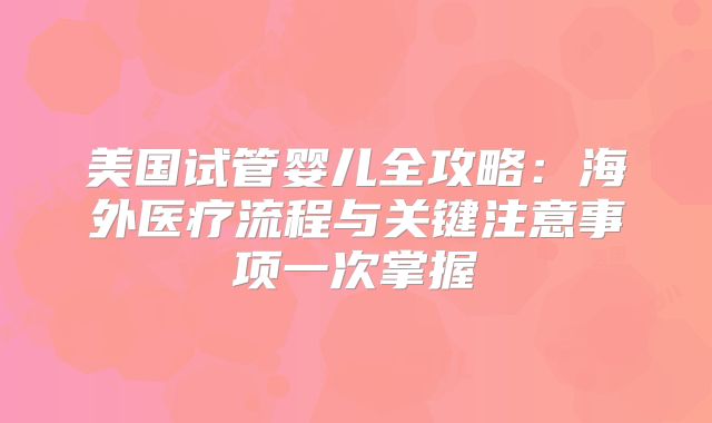 美国试管婴儿全攻略：海外医疗流程与关键注意事项一次掌握