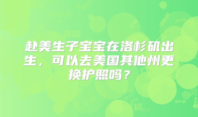 赴美生子宝宝在洛杉矶出生,可以去美国其他州更换护照吗?