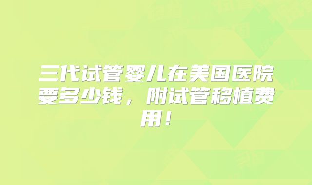 三代试管婴儿在美国医院要多少钱，附试管移植费用！
