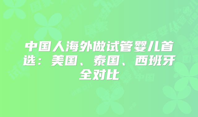 中国人海外做试管婴儿首选:美国、泰国、西班牙全对比