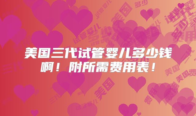 美国三代试管婴儿多少钱啊！附所需费用表！