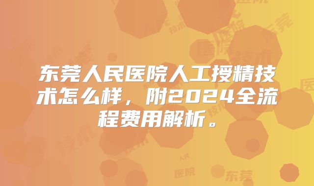 东莞人民医院人工授精技术怎么样，附2024全流程费用解析。