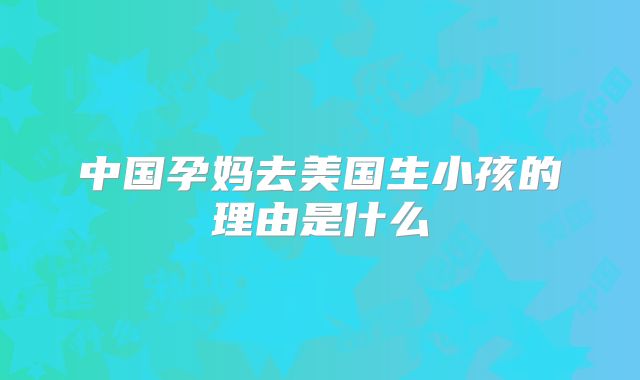 中国孕妈去美国生小孩的理由是什么