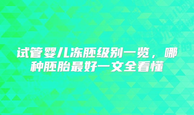 试管婴儿冻胚级别一览,哪种胚胎最好一文全看懂