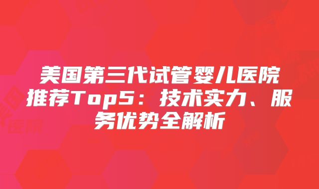 美国第三代试管婴儿医院推荐Top5:技术实力、服务优势全解析