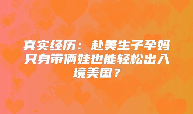 真实经历：赴美生子孕妈只身带俩娃也能轻松出入境美国？