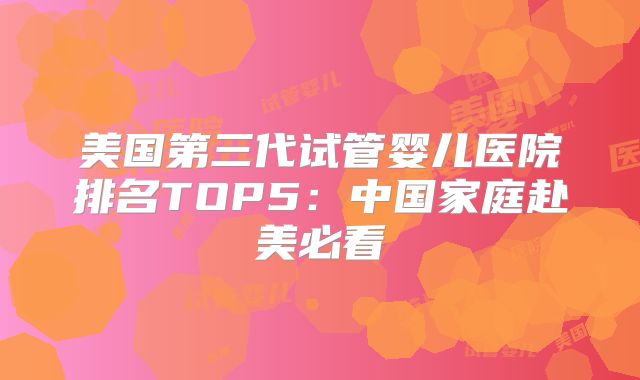 美国第三代试管婴儿医院排名TOP5:中国家庭赴美必看
