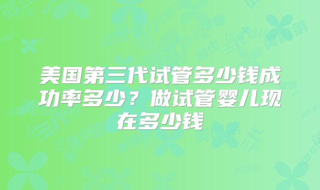 美国第三代试管多少钱成功率多少？做试管婴儿现在多少钱