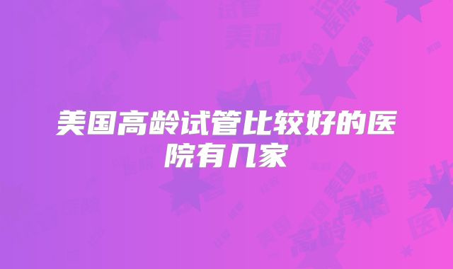 美国高龄试管比较好的医院有几家