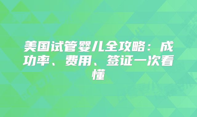 美国试管婴儿全攻略：成功率、费用、签证一次看懂
